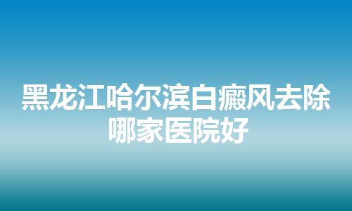 黑龙江哈尔滨白癜风去除哪家医院好