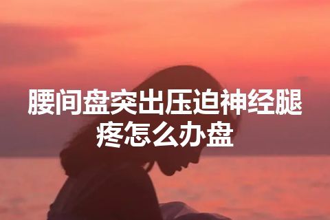 腰间盘突出压迫神经腿疼怎么办盘