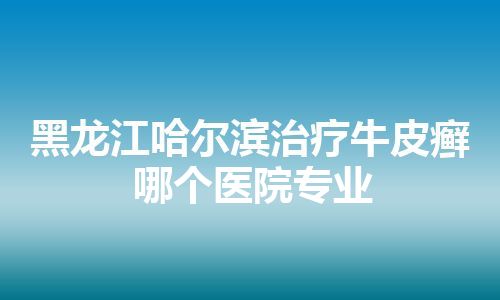 黑龙江哈尔滨治疗牛皮癣哪个医院专业