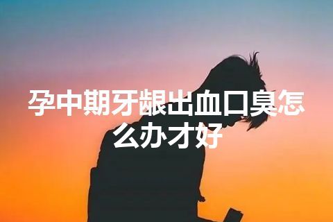 孕中期牙龈出血口臭怎么办才好