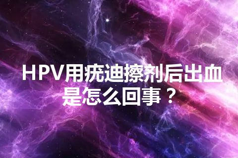 HPV用疣迪擦剂后出血是怎么回事？