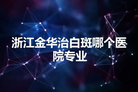 浙江金华治白斑哪个医院专业