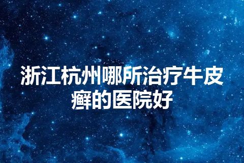 浙江杭州哪所治疗牛皮癣的医院好