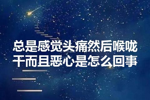 总是感觉头痛然后喉咙干而且恶心是怎么回事