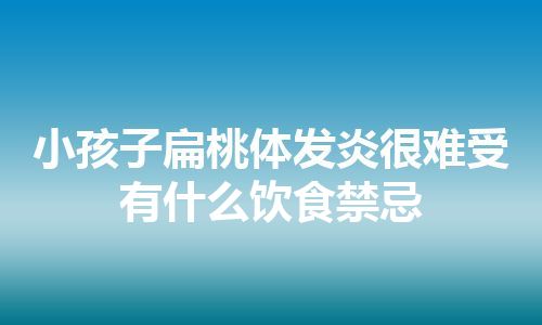 小孩子扁桃体发炎很难受有什么饮食禁忌