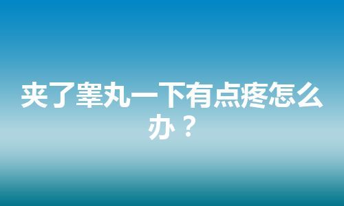 夹了睾丸一下有点疼怎么办？