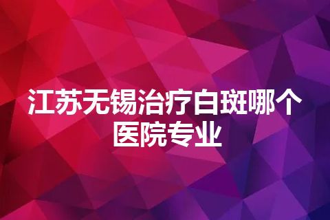 江苏无锡治疗白斑哪个医院专业