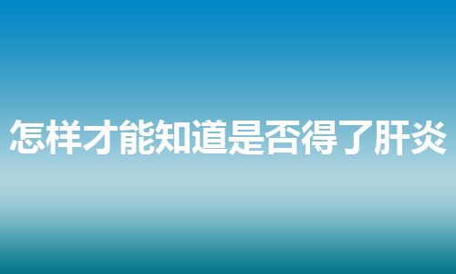 怎样才能知道是否得了肝炎