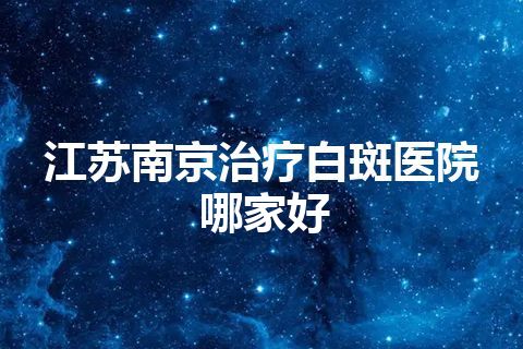 江苏南京治疗白斑医院哪家好