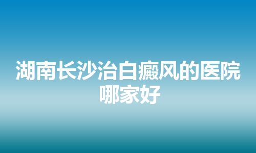 湖南长沙治白癜风的医院哪家好