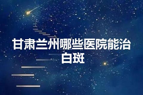 甘肃兰州哪些医院能治白斑