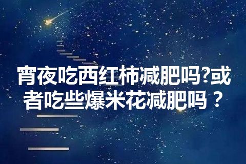 宵夜吃西红柿减肥吗?或者吃些爆米花减肥吗？