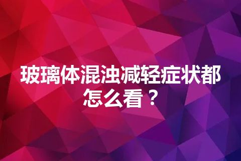 玻璃体混浊减轻症状都怎么看？