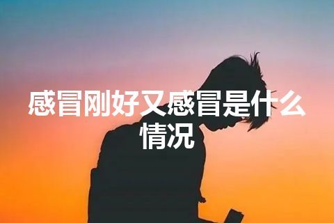 感冒刚好又感冒是什么情况