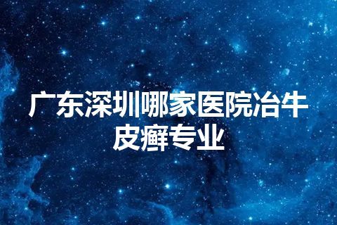 广东深圳哪家医院冶牛皮癣专业