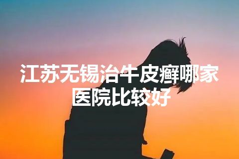 江苏无锡治牛皮癣哪家医院比较好