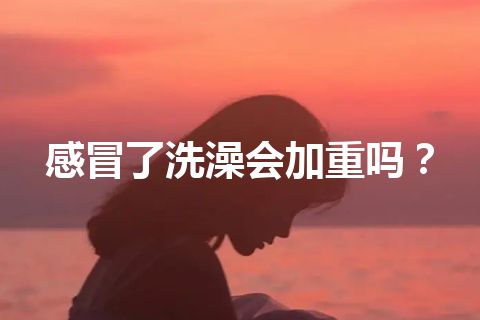 感冒了洗澡会加重吗？