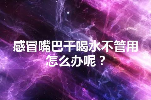 感冒嘴巴干喝水不管用怎么办呢？