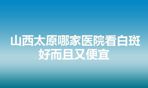 山西太原哪家医院看白斑好而且又便宜