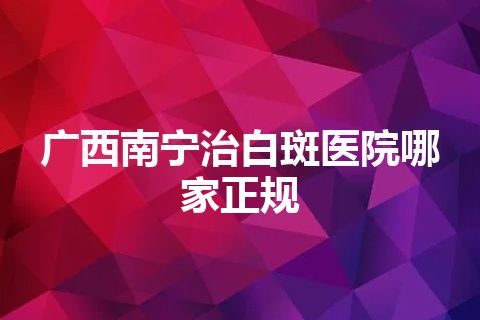 广西南宁治白斑医院哪家正规