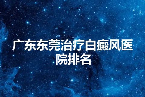 广东东莞治疗白癜风医院排名