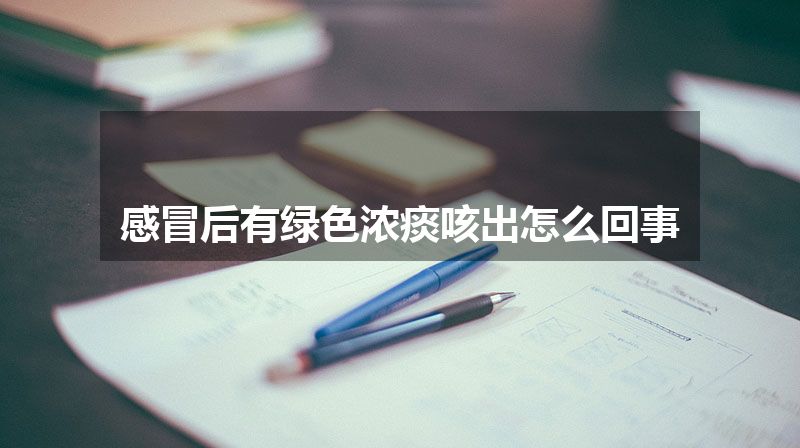 感冒后有绿色浓痰咳出怎么回事