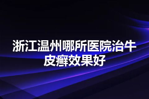 浙江温州哪所医院治牛皮癣效果好