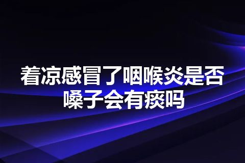 着凉感冒了咽喉炎是否嗓子会有痰吗