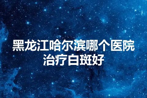 黑龙江哈尔滨哪个医院治疗白斑好