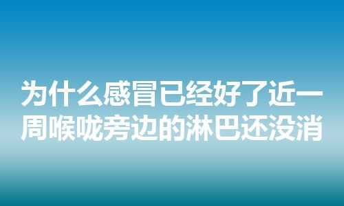 为什么感冒已经好了近一周喉咙旁边的淋巴还没消