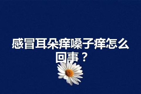 感冒耳朵痒嗓子痒怎么回事？