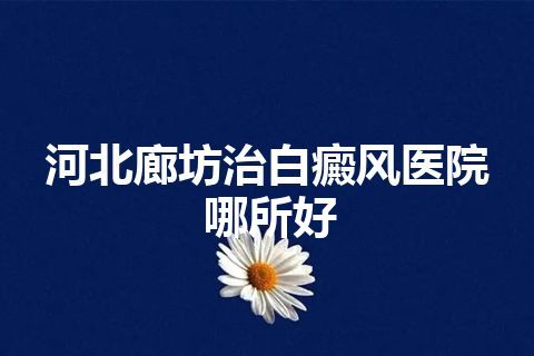 河北廊坊治白癜风医院哪所好