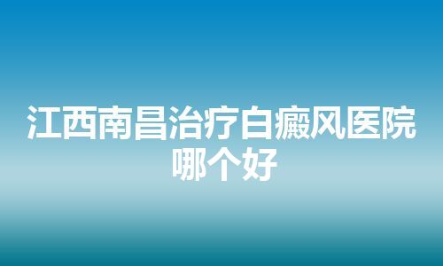 江西南昌治疗白癜风医院哪个好