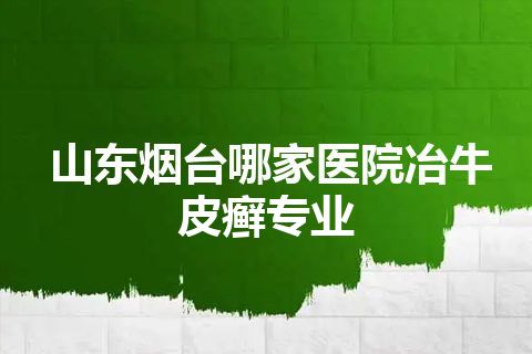 山东烟台哪家医院冶牛皮癣专业