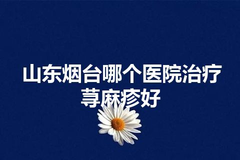 山东烟台哪个医院治疗荨麻疹好