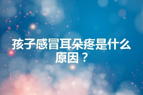 孩子感冒耳朵疼是什么原因？