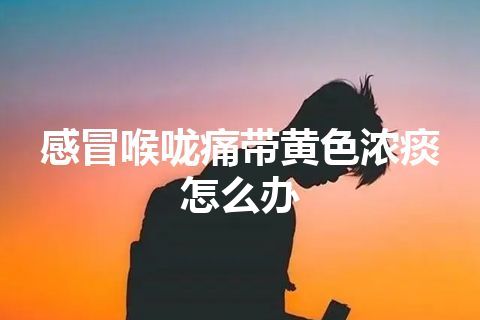 感冒喉咙痛带黄色浓痰怎么办