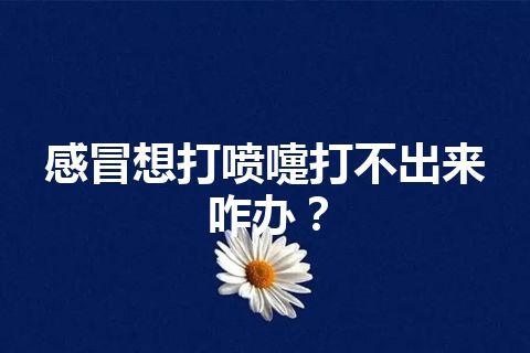 感冒想打喷嚏打不出来咋办？