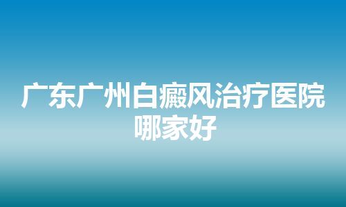 广东广州白癜风治疗医院哪家好