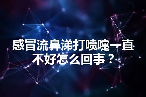 感冒流鼻涕打喷嚏一直不好怎么回事？