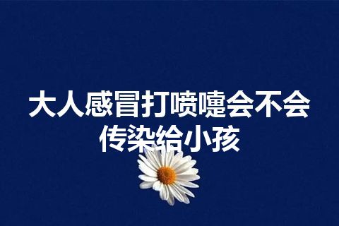 大人感冒打喷嚏会不会传染给小孩