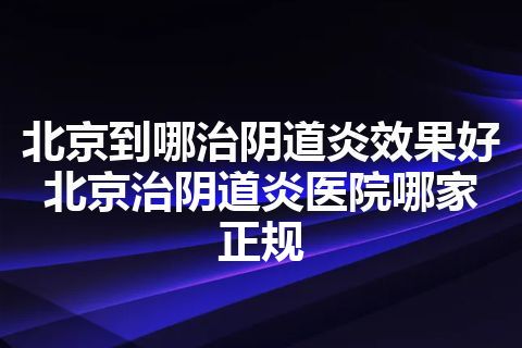 北京到哪治阴道炎效果好 北京治阴道炎医院哪家正规