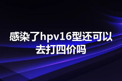 感染了hpv16型还可以去打四价吗