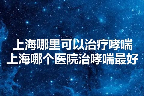 上海哪里可以治疗哮喘 上海哪个医院治哮喘最好