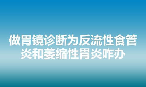 做胃镜诊断为反流性食管炎和萎缩性胃炎咋办