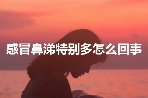 感冒鼻涕特别多怎么回事