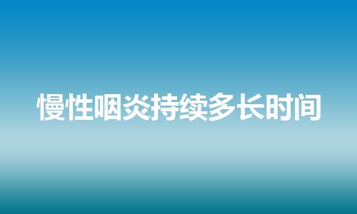 慢性咽炎持续多长时间