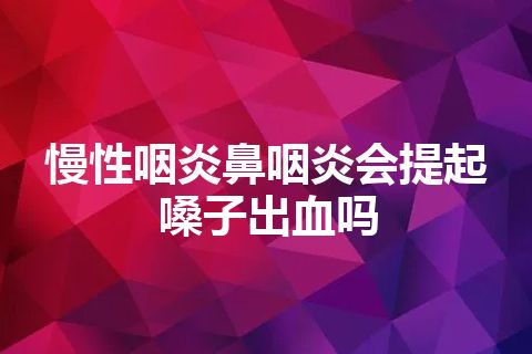 慢性咽炎鼻咽炎会提起嗓子出血吗