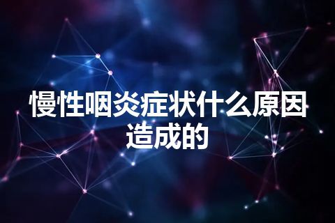 慢性咽炎症状什么原因造成的