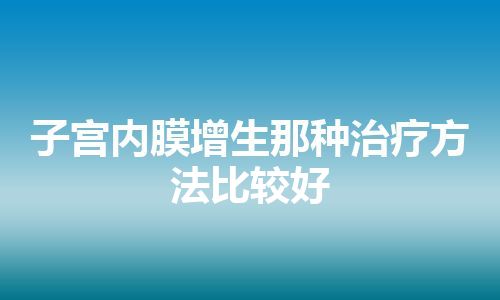 子宫内膜增生那种治疗方法比较好